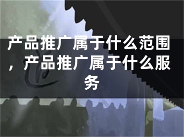 产品推广属于什么范围，产品推广属于什么服务