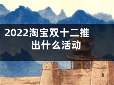 2022淘宝双十二推出什么活动