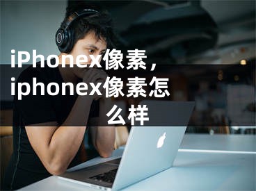 iPhonex像素，iphonex像素怎么样