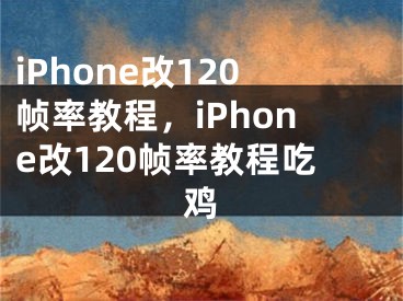 iPhone改120帧率教程，iPhone改120帧率教程吃鸡