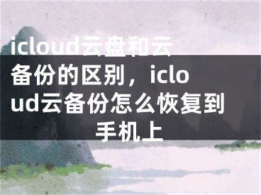 icloud云盘和云备份的区别，icloud云备份怎么恢复到手机上