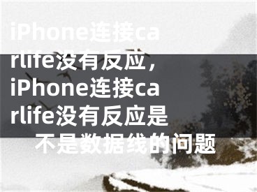 iPhone连接carlife没有反应，iPhone连接carlife没有反应是不是数据线的问题