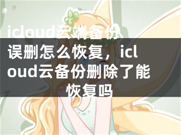 icloud云端备份误删怎么恢复，icloud云备份删除了能恢复吗