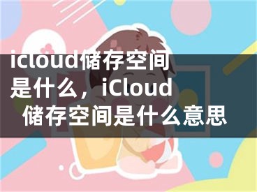 icloud储存空间是什么，iCloud储存空间是什么意思