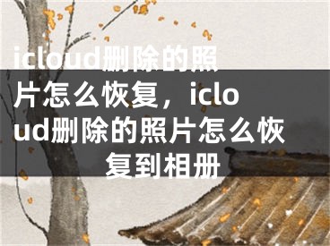 icloud删除的照片怎么恢复，icloud删除的照片怎么恢复到相册