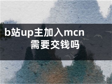 b站up主加入mcn需要交钱吗