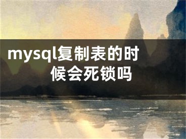 mysql复制表的时候会死锁吗