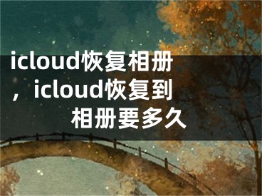 icloud恢复相册，icloud恢复到相册要多久