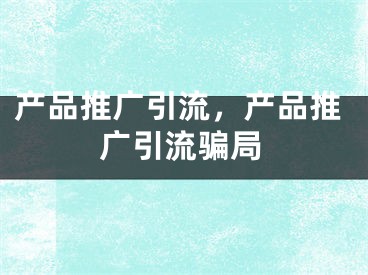 产品推广引流，产品推广引流骗局