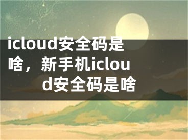 icloud安全码是啥，新手机icloud安全码是啥