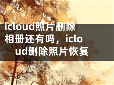 icloud照片删除相册还有吗，icloud删除照片恢复