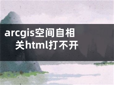 arcgis空间自相关html打不开