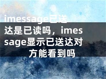 imessage已送达是已读吗，imessage显示已送达对方能看到吗