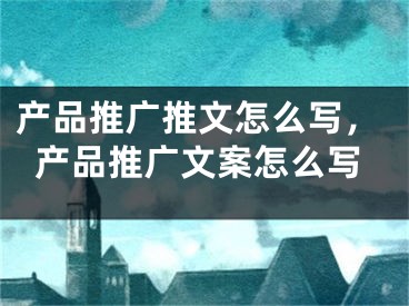 产品推广推文怎么写，产品推广文案怎么写