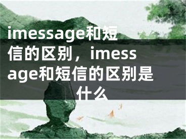 imessage和短信的区别，imessage和短信的区别是什么