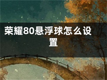 荣耀80悬浮球怎么设置