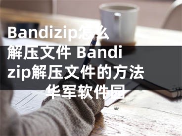 Bandizip怎么解压文件 Bandizip解压文件的方法 华军软件园