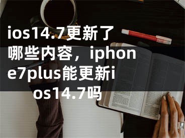 ios14.7更新了哪些内容，iphone7plus能更新ios14.7吗