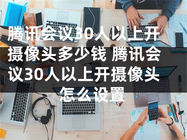 腾讯会议30人以上开摄像头多少钱 腾讯会议30人以上开摄像头怎么设置