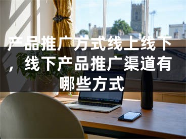 产品推广方式线上线下，线下产品推广渠道有哪些方式