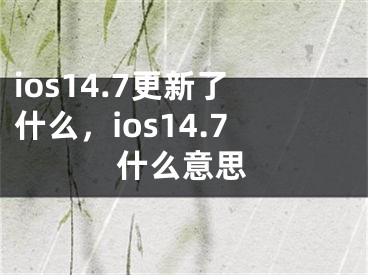 ios14.7更新了什么，ios14.7什么意思