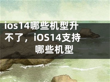 ios14哪些机型升不了，iOS14支持哪些机型