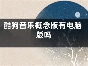 酷狗音乐概念版有电脑版吗