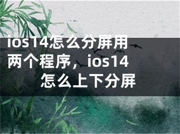 ios14怎么分屏用两个程序，ios14怎么上下分屏