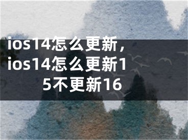 ios14怎么更新，ios14怎么更新15不更新16