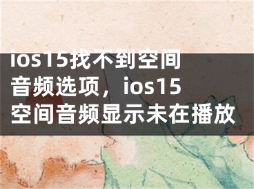 ios15找不到空间音频选项，ios15空间音频显示未在播放