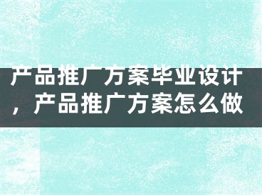 产品推广方案毕业设计，产品推广方案怎么做