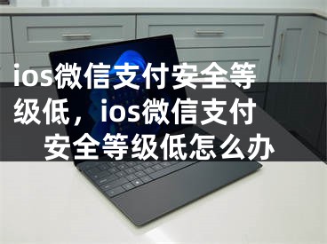 ios微信支付安全等级低，ios微信支付安全等级低怎么办