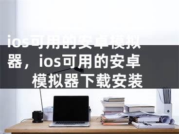 ios可用的安卓模拟器，ios可用的安卓模拟器下载安装