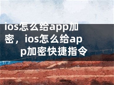 ios怎么给app加密，ios怎么给app加密快捷指令