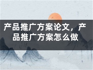 产品推广方案论文，产品推广方案怎么做