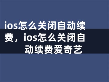 ios怎么关闭自动续费，ios怎么关闭自动续费爱奇艺