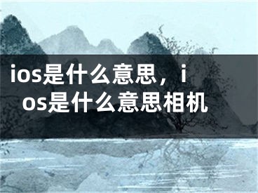 ios是什么意思，ios是什么意思相机