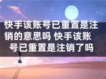 快手该账号已重置是注销的意思吗 快手该账号已重置是注销了吗