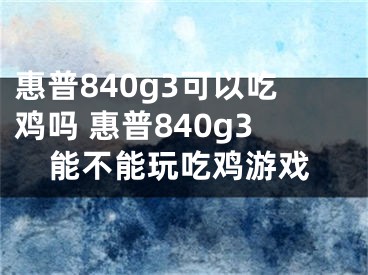 惠普840g3可以吃鸡吗 惠普840g3能不能玩吃鸡游戏