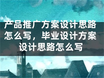 产品推广方案设计思路怎么写，毕业设计方案设计思路怎么写 