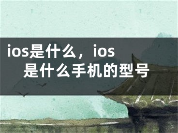 ios是什么，ios是什么手机的型号