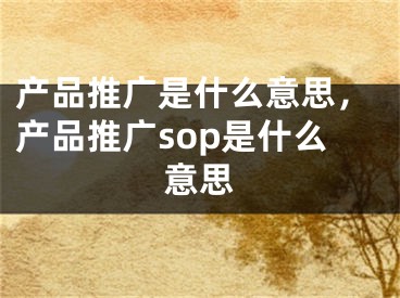 产品推广是什么意思，产品推广sop是什么意思