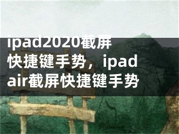 ipad2020截屏快捷键手势，ipadair截屏快捷键手势