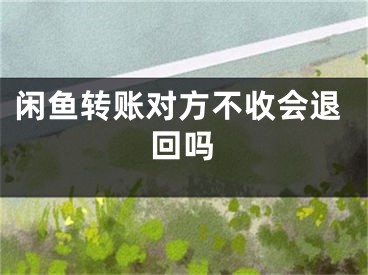 闲鱼转账对方不收会退回吗