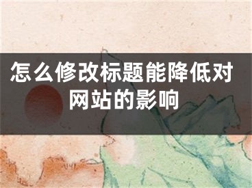 怎么修改标题能降低对网站的影响