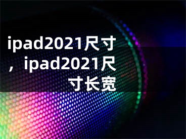 ipad2021尺寸，ipad2021尺寸长宽