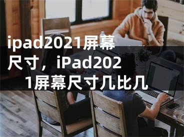 ipad2021屏幕尺寸，iPad2021屏幕尺寸几比几