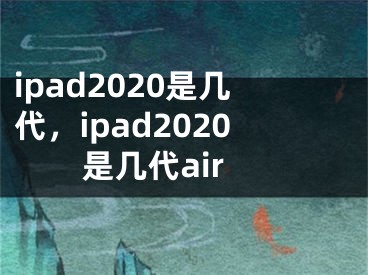 ipad2020是几代，ipad2020是几代air