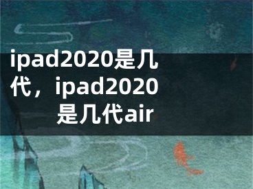 ipad2020是几代，ipad2020是几代air 