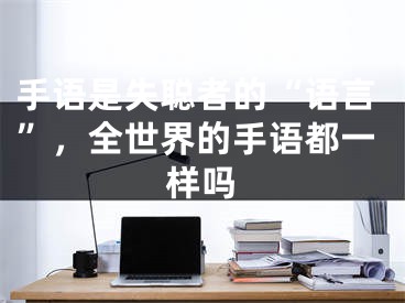 手语是失聪者的“语言”，全世界的手语都一样吗